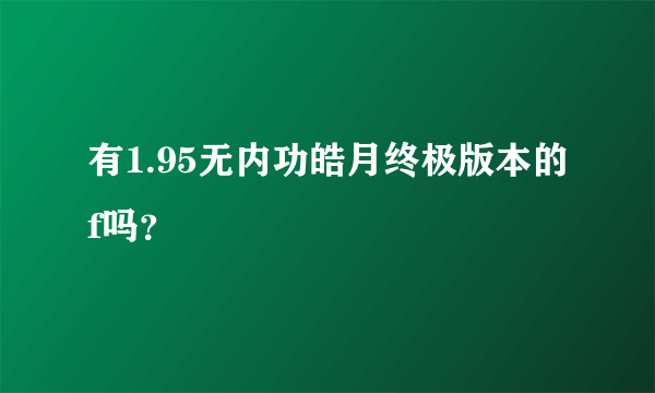 有1.95无内功皓月终极版本的f吗？