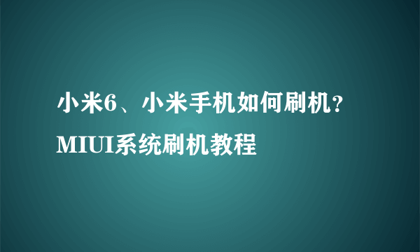 小米6、小米手机如何刷机？MIUI系统刷机教程
