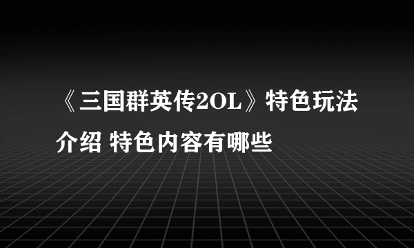 《三国群英传2OL》特色玩法介绍 特色内容有哪些