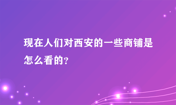 现在人们对西安的一些商铺是怎么看的？