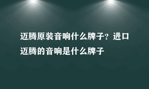 迈腾原装音响什么牌子？进口迈腾的音响是什么牌子
