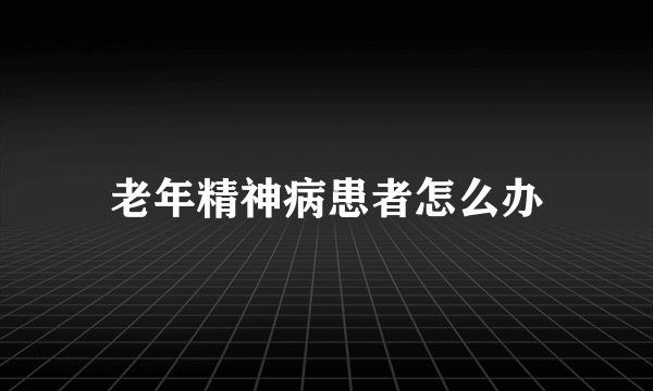 老年精神病患者怎么办