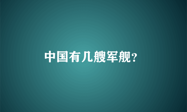 中国有几艘军舰？