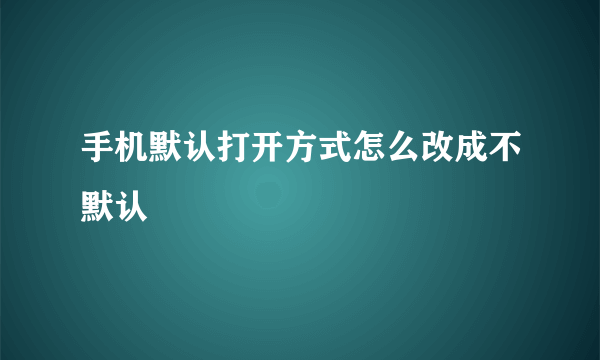 手机默认打开方式怎么改成不默认