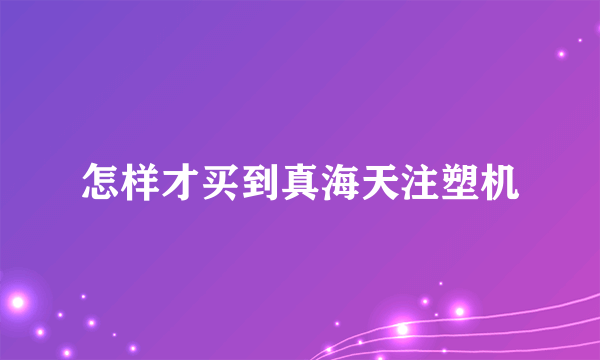 怎样才买到真海天注塑机
