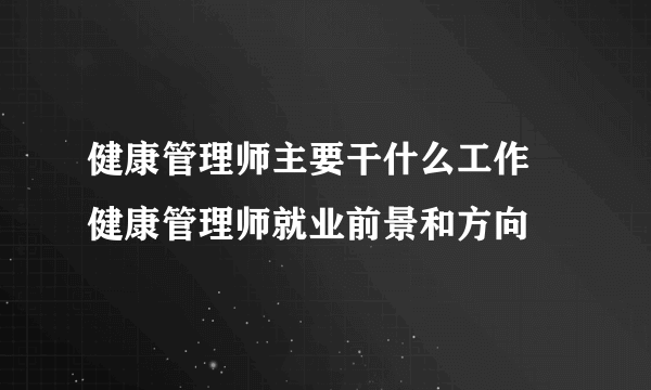 健康管理师主要干什么工作  健康管理师就业前景和方向