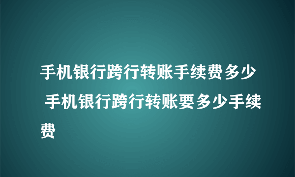 手机银行跨行转账手续费多少 手机银行跨行转账要多少手续费