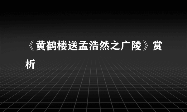 《黄鹤楼送孟浩然之广陵》赏析