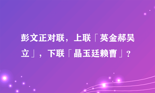彭文正对联，上联「英金郝吴立」，下联「晶玉廷赖曹」？