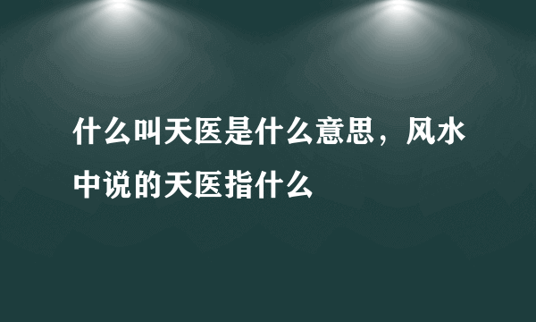 什么叫天医是什么意思，风水中说的天医指什么