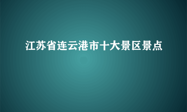 江苏省连云港市十大景区景点