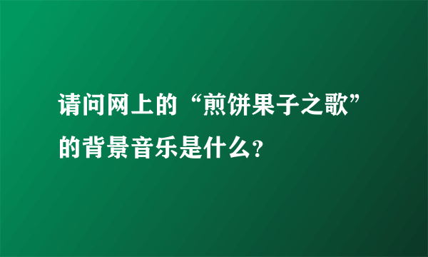 请问网上的“煎饼果子之歌”的背景音乐是什么？