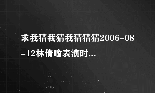 求我猜我猜我猜猜猜2006-08-12林倩喻表演时播放的舞曲?谢谢!!