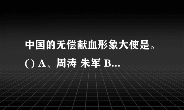 中国的无偿献血形象大使是。() A、周涛 朱军 B、杨澜 濮存昕 C、邓亚萍 成龙