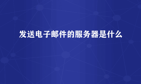 发送电子邮件的服务器是什么