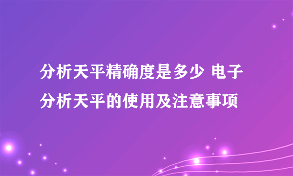分析天平精确度是多少 电子分析天平的使用及注意事项