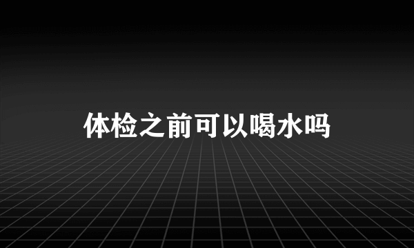 体检之前可以喝水吗