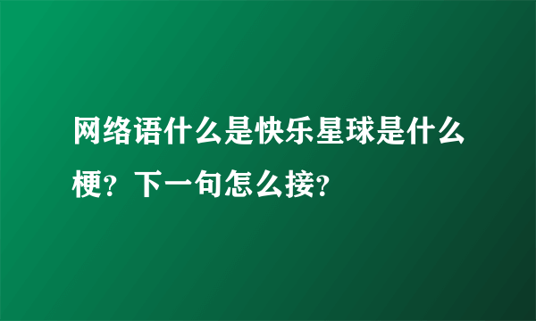 网络语什么是快乐星球是什么梗？下一句怎么接？
