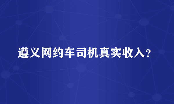 遵义网约车司机真实收入？
