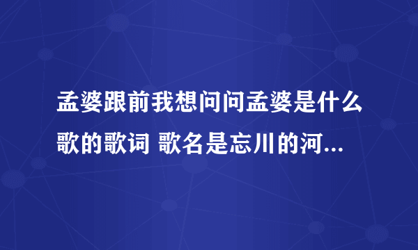 孟婆跟前我想问问孟婆是什么歌的歌词 歌名是忘川的河_飞外经验