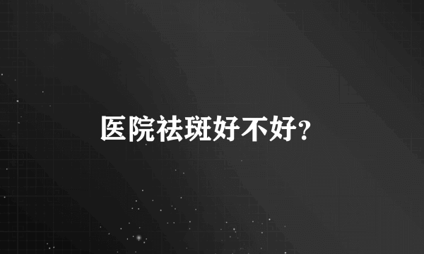 医院祛斑好不好？