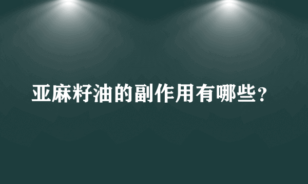 亚麻籽油的副作用有哪些？