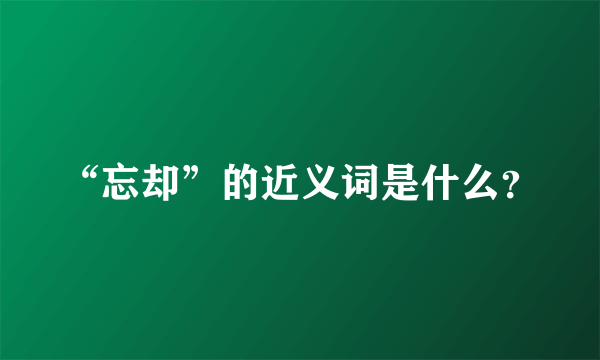 “忘却”的近义词是什么？