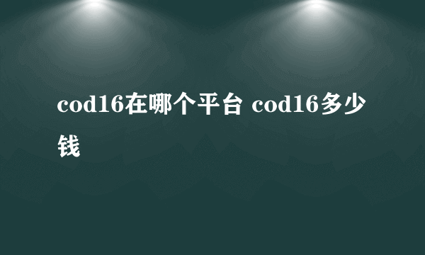 cod16在哪个平台 cod16多少钱