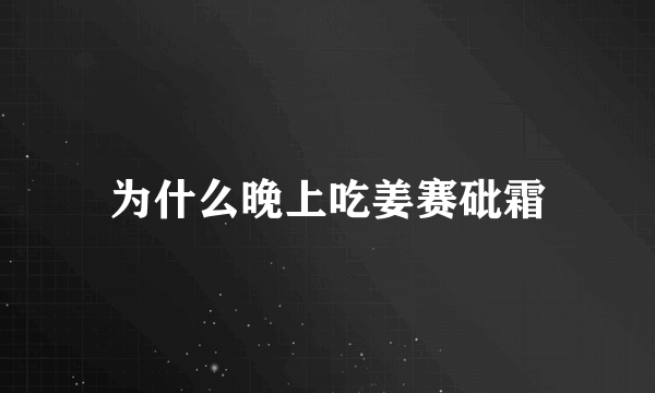 为什么晚上吃姜赛砒霜
