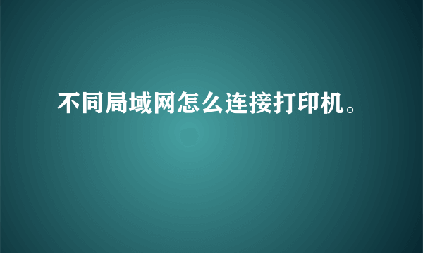 不同局域网怎么连接打印机。
