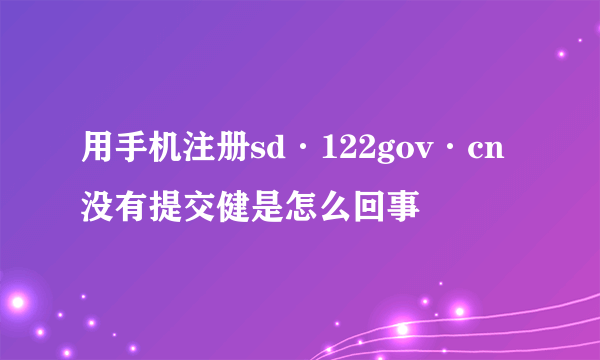 用手机注册sd·122gov·cn没有提交健是怎么回事