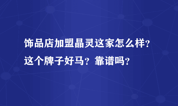 饰品店加盟晶灵这家怎么样？这个牌子好马？靠谱吗？