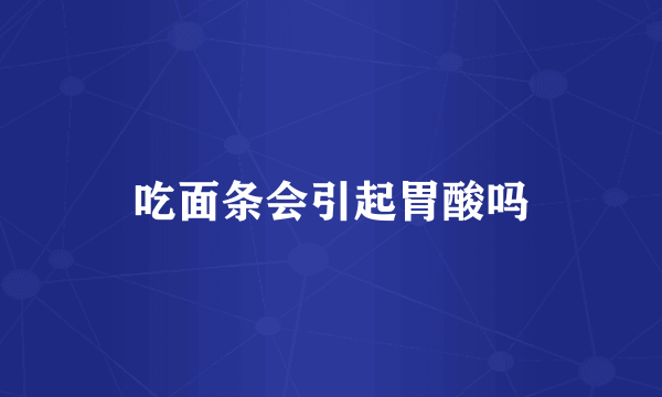 吃面条会引起胃酸吗