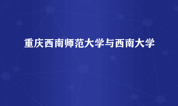 重庆西南师范大学与西南大学