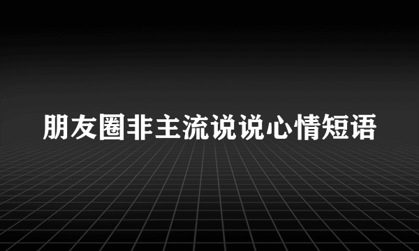朋友圈非主流说说心情短语