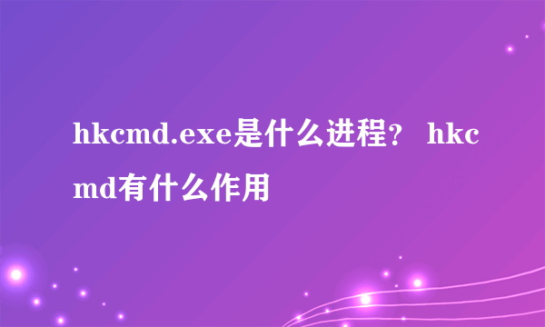 hkcmd.exe是什么进程？ hkcmd有什么作用