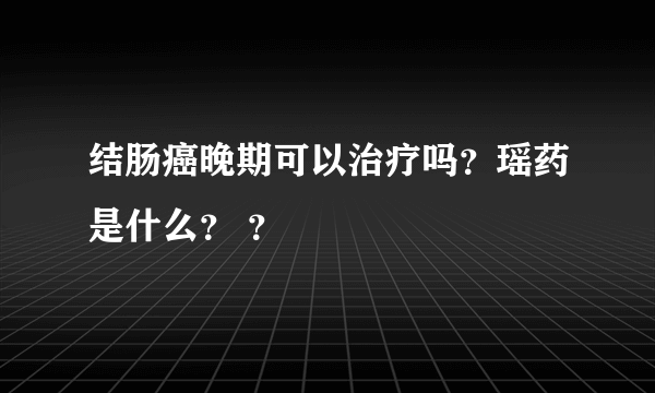 结肠癌晚期可以治疗吗？瑶药是什么？ ？