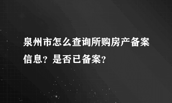 泉州市怎么查询所购房产备案信息？是否已备案？