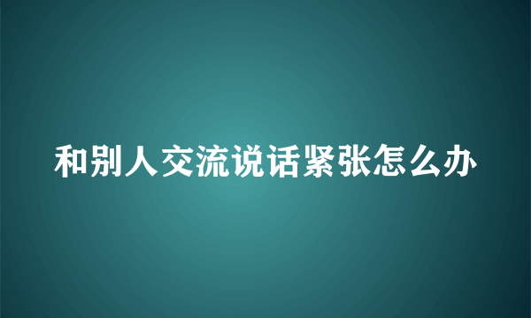 和别人交流说话紧张怎么办