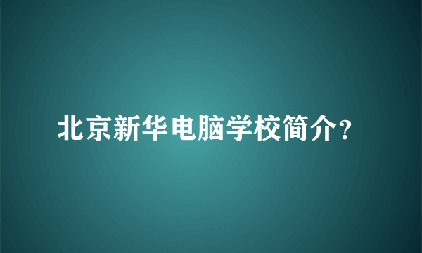 北京新华电脑学校简介？