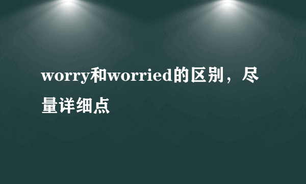 worry和worried的区别，尽量详细点