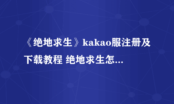 《绝地求生》kakao服注册及下载教程 绝地求生怎么玩kakao服