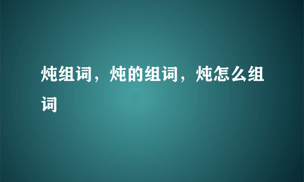 炖组词，炖的组词，炖怎么组词