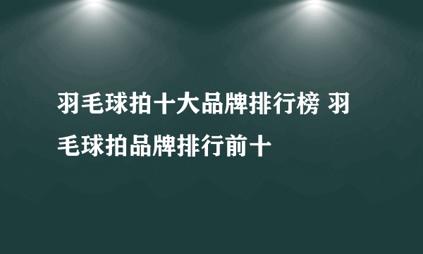 羽毛球拍十大品牌排行榜 羽毛球拍品牌排行前十