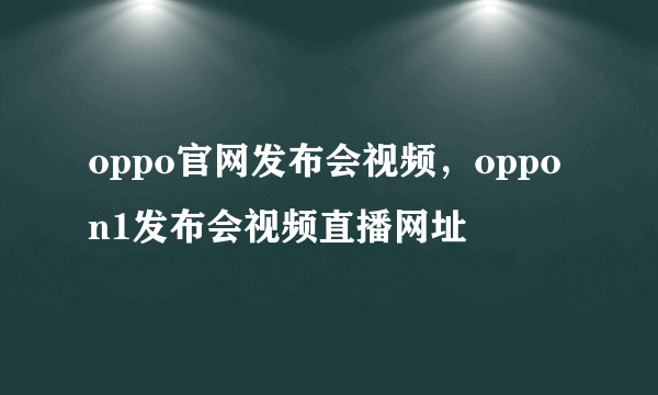 oppo官网发布会视频，oppo n1发布会视频直播网址