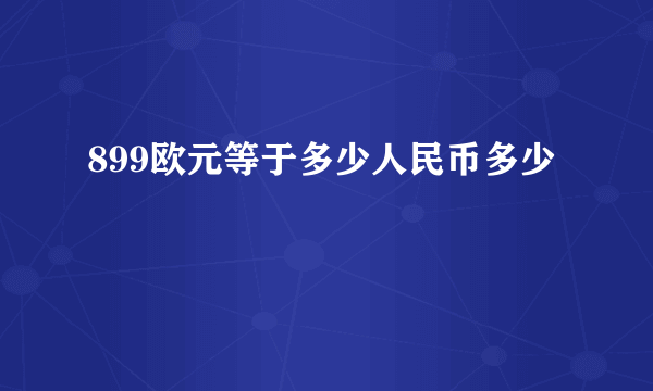 899欧元等于多少人民币多少