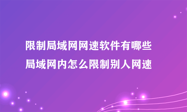 限制局域网网速软件有哪些 局域网内怎么限制别人网速
