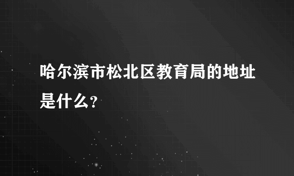 哈尔滨市松北区教育局的地址是什么？