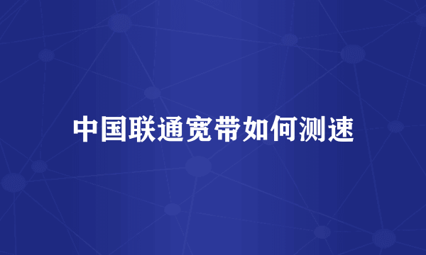 中国联通宽带如何测速
