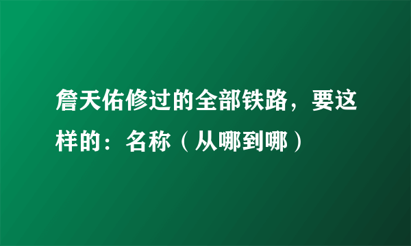 詹天佑修过的全部铁路，要这样的：名称（从哪到哪）